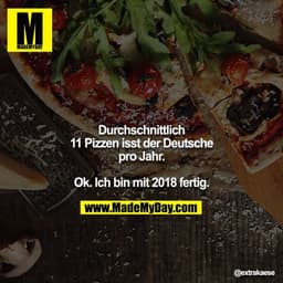 Durchschnittlich 11 Pizzen isst der Deutsche pro Jahr.

Ok. Ich bin mit 2018 fertig.