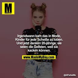 Irgendwann kam das in Mode, Kinder für jede Scheiße zu loben. Und jetzt denken 20-jährige, sie seien die Geilsten, weil 