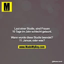 Laut einer Studie, sind Frauen 10 Tage im Jahr schlecht gelaunt.
 
Wann wurde diese Studie beendet? 11. Januar, oder was