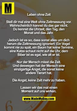 Leben ohne Zeit

Stell dir mal eine Welt ohne Zeitmessung vor. Wahrscheinlich kannst du das gar nicht. Du kennst die Uhr