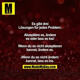 Es gibt drei Lösungen für jedes Problem:

Akzeptiere es, ändere es oder lass es los!

Wenn du es nicht akzeptieren kanns