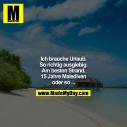 Ich brauche Urlaub.
So richtig ausgiebig.
Am besten Strand.
15 Jahre Malediven oder so ...