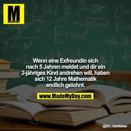 Wenn eine Exfreundin sich nach 5 Jahren meldet und dir ein
2-jähriges Kind andrehen will, haben sich 12 Jahre Mathematik