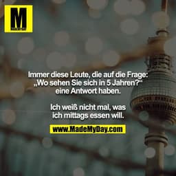 Immer diese Leute, die auf die Frage: „Wo sehen Sie sich in 5 Jahren?“ eine Antwort haben.

Ich weiß nicht mal, was ich 