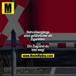 Bahnübergänge sind gefährlicher als Zigaretten.

Ein Zug und du bist weg!
