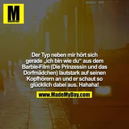 Der Typ neben mir hört sich gerade „ich bin wie du“ aus dem
Barbie-Film (Die Prinzessin und das Dorfmädchen) lautstark a