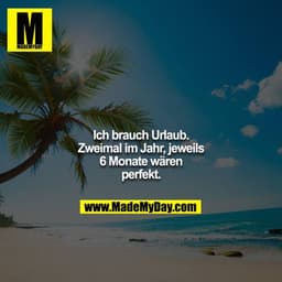 Ich brauch Urlaub. Zweimal im Jahr, jeweils 6 Monate wären perfekt.