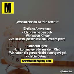 „Warum bist du so früh wach?“

Ehrliche Antworten:
- Ich brauche den Job
- Wir haben Kinder
- Ich musste pissen wie ein 