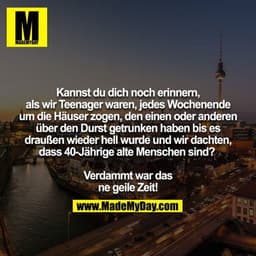 Kannst du dich noch erinnern, als wir Teenager waren, jedes Wochenende um die Häuser zogen, den einen oder anderen
über 