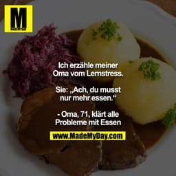 Ich erzähle meiner Oma vom Lernstress.

Sie: „Ach, du musst nur mehr essen.“

- Oma, 71, klärt alle Probleme mit Essen