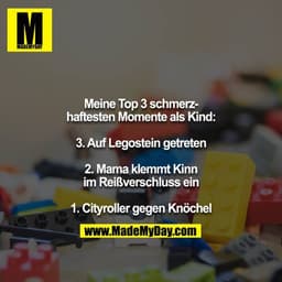 Meine Top 3 schmerzhaftesten Momente als Kind:

3. Auf Legostein getreten

2. Mama klemmt Kinn im Reißverschluss ein

1.