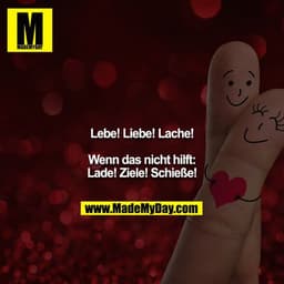 Lebe! Liebe! Lache!

Wenn das nicht hilft:
Lade! Ziele! Schieße!