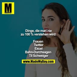 Dinge, die man nie zu 100 % verstehen wird:

Frauen 
Twitter
Excel
Bahn-Durchsagen 
Til Schweiger