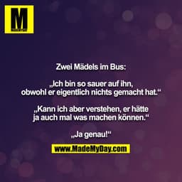Zwei Mädels im Bus:

„Ich bin so sauer auf ihn, obwohl er eigentlich nichts gemacht hat.“

„Kann ich aber verstehen, er 
