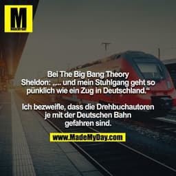 Bei The Big Bang Theory
Sheldon: „... und mein Stuhlgang geht so pünklich wie ein Zug in Deutschland.“

Ich bezweifle, d