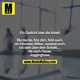 Ein Gedicht über die Arbeit.

Bla bla bla, fick dich, fickt euch, um Himmels Willen, verpisst euch, ich steh über dem Sc