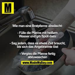 Wie man eine Bratpfanne abwäscht:

- Fülle die Pfanne mit heißem Wasser und gib Spüli dazu

- Sag jedem, dass es etwas Z