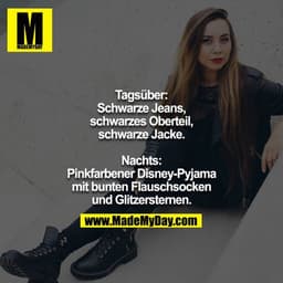 Tagsüber: Schwarze Jeans, schwarzes Oberteil, schwarze Jacke.

Nachts: Pinkfarbener Disney-Pyjama mit bunten Flauschsock