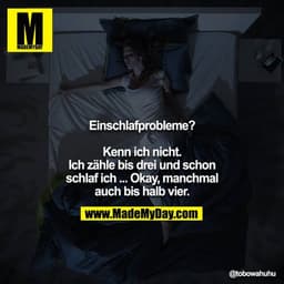 Einschlafprobleme?

Kenn ich nicht. Ich zähle bis drei und schon schlaf ich ... Okay, manchmal auch bis halb vier.