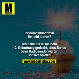 Ihr denkt manchmal, ihr seid dumm?

Ich habe bis zu meinem 12. Geburtstag gedacht, dass Bands beim Radiosender warten un