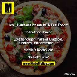 Ich: „Heute ess ich mal KEIN Fast Food.“

*öffnet Kochbuch*

„Sie benötigen Trüffelöl, Blattgold, Elbenbrot, Einhornmilc