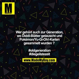 Wer gehört auch zur Generation, wo Diddl-Blätter getauscht und Pokémon/Yu-Gi-Oh!-Karten gesammelt wurden ? 

#oldgenerat