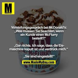 Vorstellungsgespräch bei McDonald’s:
„Was müssen Sie beachten, wenn ein Kunde einen McFlurry bestellt?“

„Gar nichts. Ic