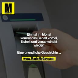Einmal im Monat kommt das Gehalt vorbei, lächelt und verschwindet wieder!

Eine unendliche Geschichte ...