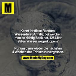 Kennt ihr diese Random-Wasserdurst-Anfälle, bei welchen
man so richtig Bock hat, 425 Liter stilles Wasser wegzukippen?
 