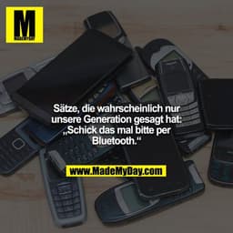 Sätze, die wahrscheinlich nur unsere Generation gesagt hat:
„Schick das mal bitte per Bluetooth.“