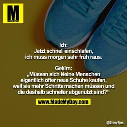 Ich: Jetzt schnell einschlafen, ich muss morgen sehr früh raus.

Gehirn: „Müssen sich kleine Menschen eigentlich öfter n
