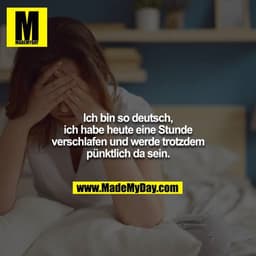 Ich bin so deutsch, ich habe heute eine Stunde verschlafen und werde trotzdem pünktlich da sein.