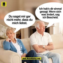 Ich hab's dir einmal
gesagt. Wenn sich
was ändert, sag
Du sagst mir gar
ich Bescheid.
nicht mehr, dass du
mich liebst.