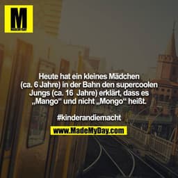 Heute hat ein kleines Mädchen (ca. 6 Jahre) in der Bahn den supercoolen Jungs (ca. 16  Jahre) erklärt, dass es „Mango“ u