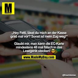 „Hey Fetti, lässt du mich an der Kasse grad mal vor? Sonst ist mein Zug weg!“

Glaubt mir, man kann die EC-Karte mindest