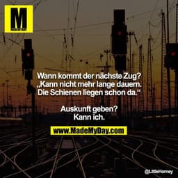 Wann kommt der nächste Zug? „Kann nicht mehr lange dauern. Die Schienen liegen schon da.“

Auskunft geben? Kann ich.