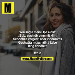 Wie sagte mein Opa einst: „Bub, such dir oine mit Hirn. Schönheit vergeht, aber ihr dumms Gschwätz musch dir ä Lebe lang