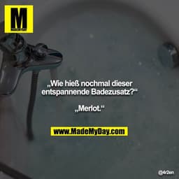 „Wie hieß nochmal dieser entspannende Badezusatz?“

„Merlot.“