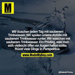 Wir duschen jeden Tag mit sauberem Trinkwasser. Wir spülen unsere Abfälle mit sauberem Trinkwasser runter. Wir waschen m