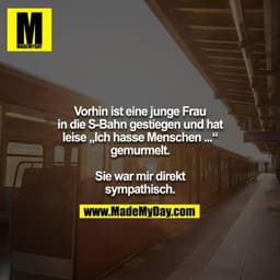 Vorhin ist eine junge Frau in die S-Bahn gestiegen und hat
leise „Ich hasse Menschen ...“ gemurmelt.

Sie war mir direkt