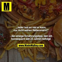 „Jeder isst so viel er kann, nur nicht seinen Nebenmann!“

- der einzige Ernährungstipp, den ich konsequent seit 23 Jahr