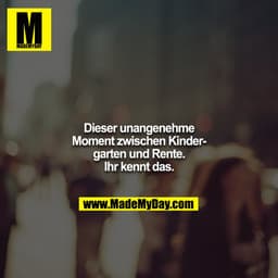 Dieser unangenehme Moment zwischen Kindergarten und Rente. Ihr kennt das.