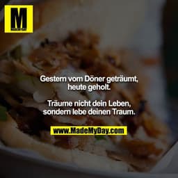 Gestern vom Döner geträumt, heute geholt.
Träume nicht dein Leben, sondern lebe deinen Traum.
