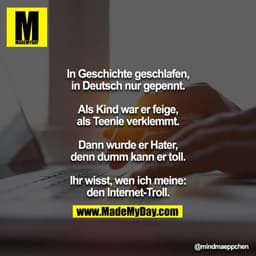 In Geschichte geschlafen, in Deutsch nur gepennt.
Als Kind war er feige, als Teenie verklemmt.
Dann wurde er Hater, denn