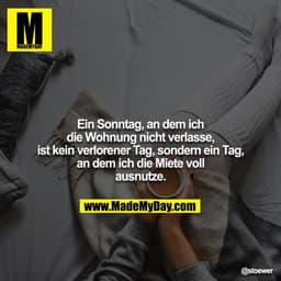 Ein Sonntag, an dem ich die Wohnung nicht verlasse, ist kein verlorener Tag, sondern ein Tag, an dem ich die Miete voll 