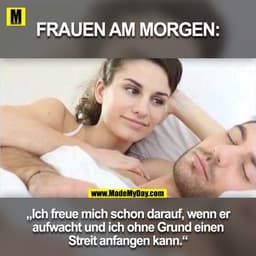 FRAUEN AM MORGEN:
„Ich freue mich schon darauf, wenn er
aufwacht und ich ohne Grund einen
Streit anfangen kann."