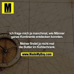 Ich frage mich ja manchmal, wie Männer ganze Kontinente entdecken konnten. Meiner findet ja nicht mal die Butter im Kühl