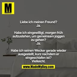 Liebe ich meinen Freund?
Ja.

Habe ich eingewilligt, morgen früh aufzustehen, um gemeinsam joggen zu gehen?
Ja.

Habe ic