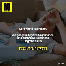 Der Freund ist erkältet.

Wir googeln illegalen Organhandel und suchen Musik für das Begräbnis aus.