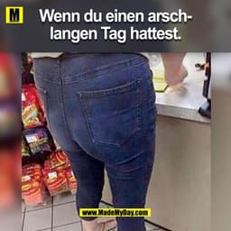 Wenn du einen arschlangen Tag hattest.